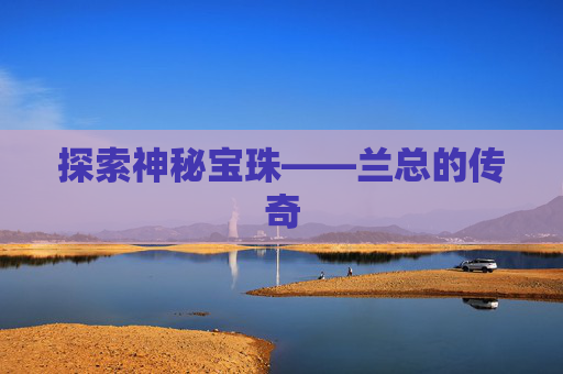 探索神秘宝珠——兰总的传奇