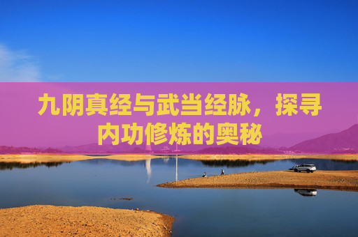 九阴真经与武当经脉,探寻内功修炼的奥秘 九阴真经与武当经脉,探寻内功修炼的奥秘