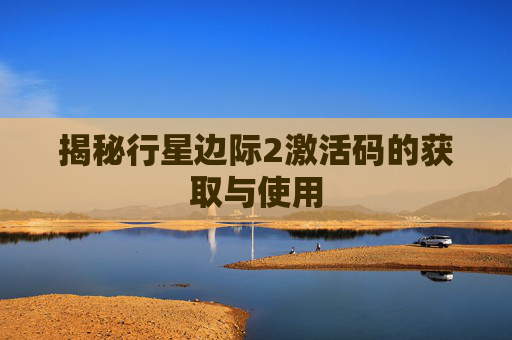 揭秘行星边际2激活码的获取与使用 揭秘行星边际2激活码的获取与使用