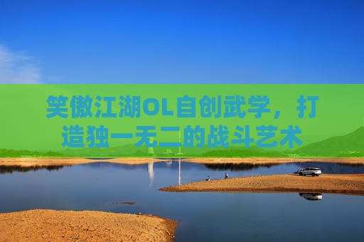 笑傲江湖OL自创武学,打造独一无二的战斗艺术 笑傲江湖OL自创武学,打造独一无二的战斗艺术