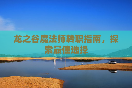 龙之谷魔法师转职指南,探索最佳选择 龙之谷魔法师转职指南,探索最佳选择