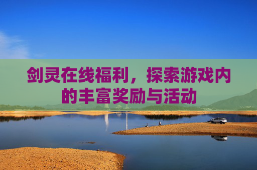 剑灵在线福利,探索游戏内的丰富奖励与活动 剑灵在线福利,探索游戏内的丰富奖励与活动