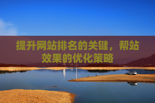 提升网站排名的关键，帮站效果的优化策略
