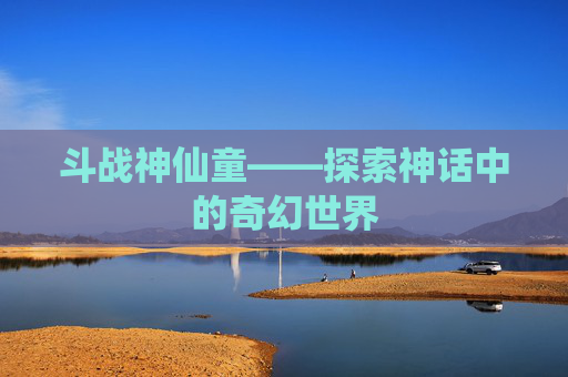 斗战神仙童——探索神话中的奇幻世界 斗战神仙童——探索神话中的奇幻世界