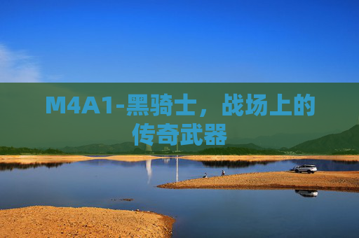 M4A1-黑骑士,战场上的传奇武器 M4A1-黑骑士,战场上的传奇武器