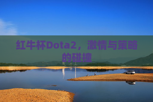 红牛杯Dota2,激情与策略的碰撞 红牛杯Dota2,激情与策略的碰撞