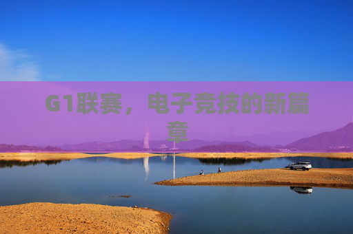 G1联赛,电子竞技的新篇章 G1联赛,电子竞技的新篇章
