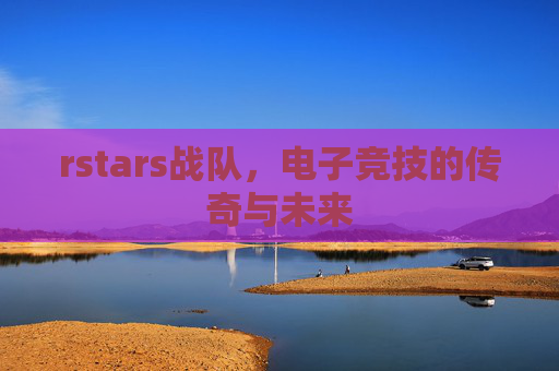 rstars战队，电子竞技的传奇与未来