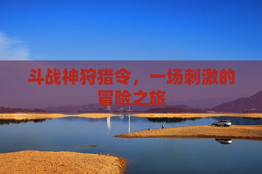 斗战神狩猎令,一场刺激的冒险之旅 斗战神狩猎令,一场刺激的冒险之旅
