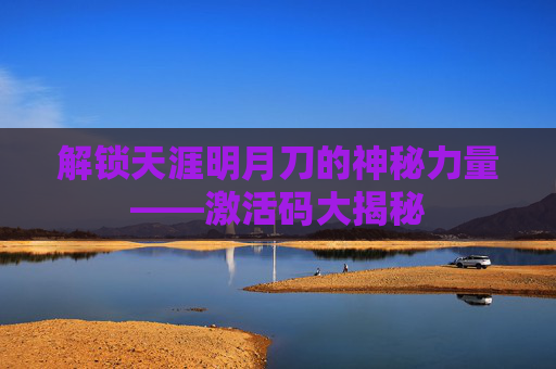 解锁天涯明月刀的神秘力量——激活码大揭秘 解锁天涯明月刀的神秘力量——激活码大揭秘