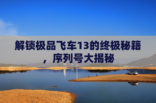 解锁极品飞车13的终极秘籍,序列号大揭秘 解锁极品飞车13的终极秘籍,序列号大揭秘
