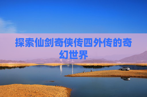 探索仙剑奇侠传四外传的奇幻世界 探索仙剑奇侠传四外传的奇幻世界