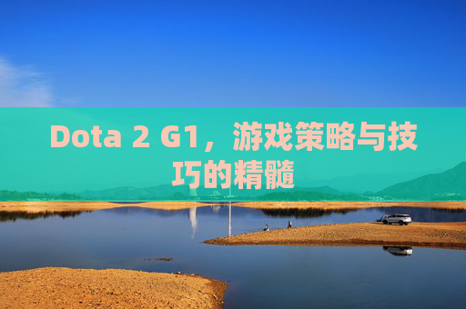 Dota 2 G1,游戏策略与技巧的精髓 Dota 2 G1,游戏策略与技巧的精髓