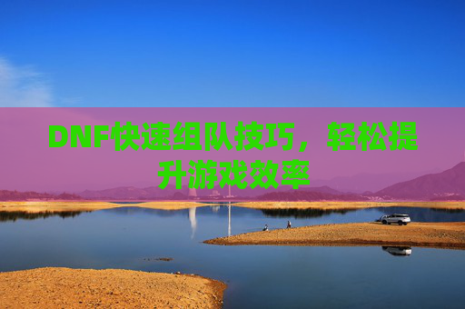DNF快速组队技巧,轻松提升游戏效率 DNF快速组队技巧,轻松提升游戏效率