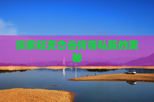 探索轻变合击传奇私服的奥秘 探索轻变合击传奇私服的奥秘