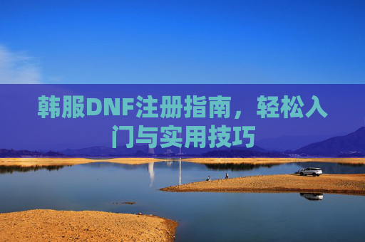韩服DNF注册指南，轻松入门与实用技巧