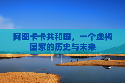 阿图卡卡共和国,一个虚构国家的历史与未来 阿图卡卡共和国,一个虚构国家的历史与未来