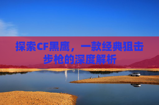 探索CF黑鹰,一款经典狙击步枪的深度解析 探索CF黑鹰,一款经典狙击步枪的深度解析