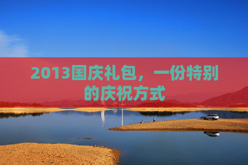 2013国庆礼包,一份特别的庆祝方式 2013国庆礼包,一份特别的庆祝方式