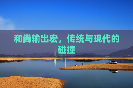 和尚输出宏,传统与现代的碰撞 和尚输出宏,传统与现代的碰撞