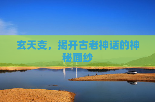 玄天变,揭开古老神话的神秘面纱 玄天变,揭开古老神话的神秘面纱