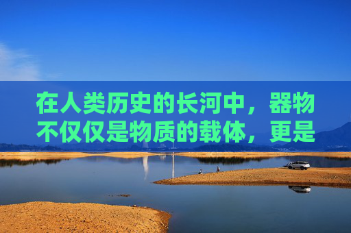 在人类历史的长河中,器物不仅仅是物质的载体,更是文化与精神的象征。它们承载着人类智慧的结晶,见证了时代的变迁,传递着一种超越物质的精神力量——器道之魂 在人类历史的长河中,器物不仅仅是物质的载体,更是文化与精神的象征。它们承载着人类智慧的结晶,见证了时代的变迁,传递着一种超越物质的精神力量——器道之魂