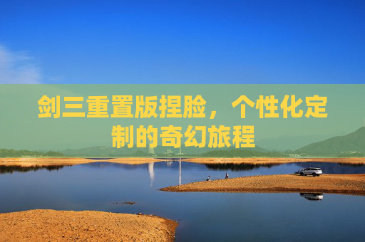 剑三重置版捏脸,个性化定制的奇幻旅程 剑三重置版捏脸,个性化定制的奇幻旅程