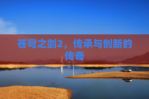 苍穹之剑2，传承与创新的传奇