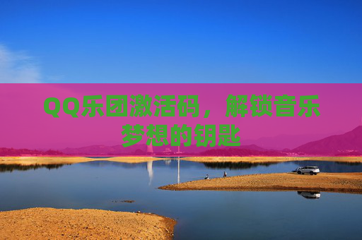 QQ乐团激活码,解锁音乐梦想的钥匙 QQ乐团激活码,解锁音乐梦想的钥匙