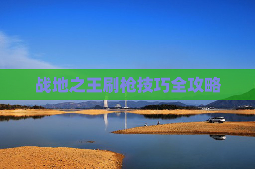 战地之王刷枪技巧全攻略 战地之王刷枪技巧全攻略