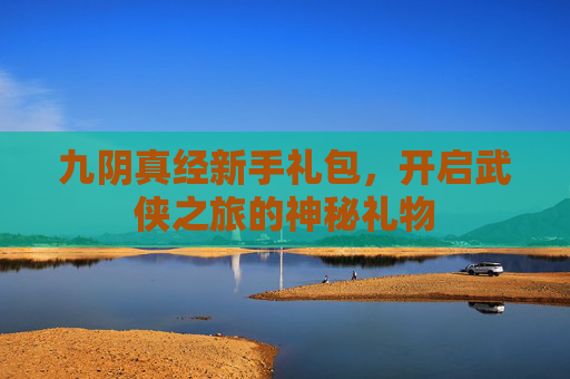 九阴真经新手礼包,开启武侠之旅的神秘礼物 九阴真经新手礼包,开启武侠之旅的神秘礼物