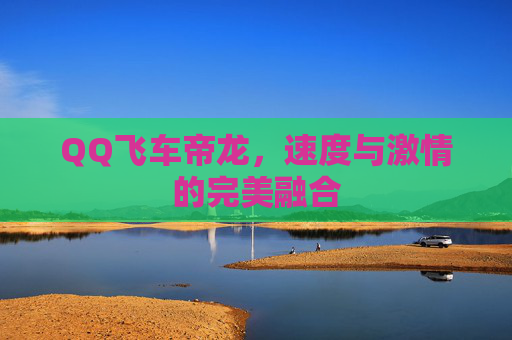 QQ飞车帝龙,速度与激情的完美融合 QQ飞车帝龙,速度与激情的完美融合