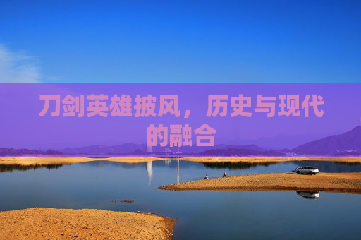 刀剑英雄披风，历史与现代的融合