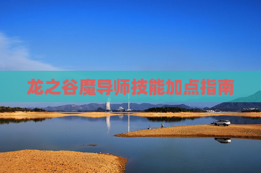 龙之谷魔导师技能加点指南 龙之谷魔导师技能加点指南