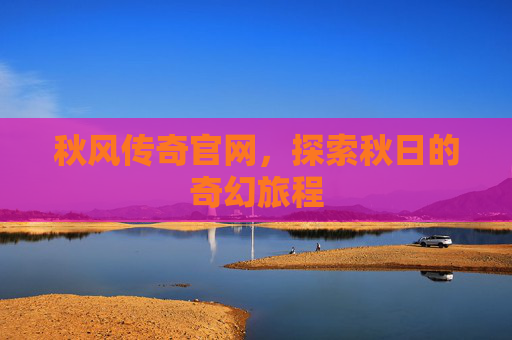 秋风传奇官网，探索秋日的奇幻旅程