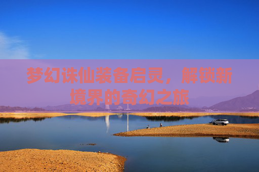 梦幻诛仙装备启灵,解锁新境界的奇幻之旅 梦幻诛仙装备启灵,解锁新境界的奇幻之旅