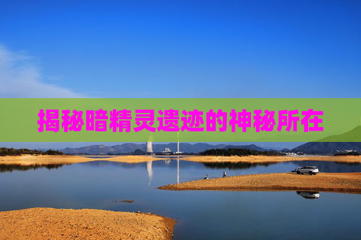 揭秘暗精灵遗迹的神秘所在