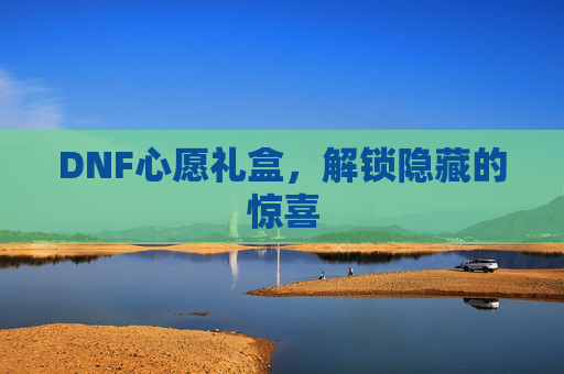 DNF心愿礼盒,解锁隐藏的惊喜 DNF心愿礼盒,解锁隐藏的惊喜