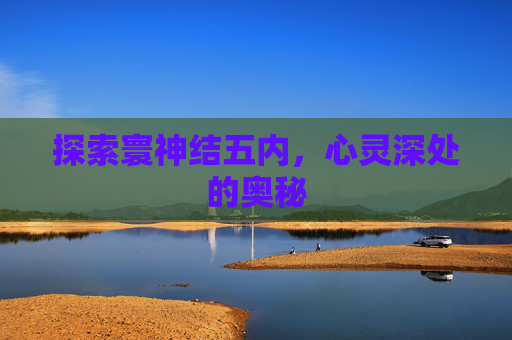 探索寰神结五内,心灵深处的奥秘 探索寰神结五内,心灵深处的奥秘