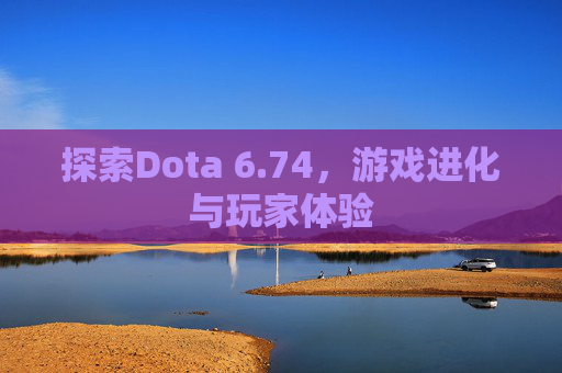 探索Dota 6.74,游戏进化与玩家体验 探索Dota 6.74,游戏进化与玩家体验