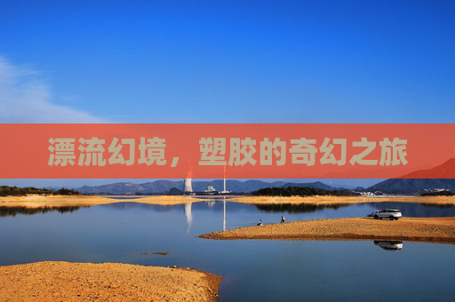 漂流幻境,塑胶的奇幻之旅 漂流幻境,塑胶的奇幻之旅