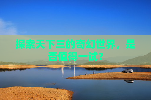 探索天下三的奇幻世界，是否值得一试？