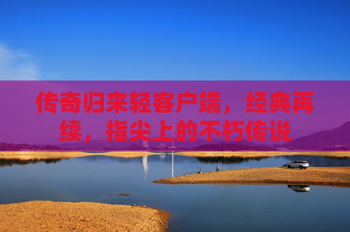 传奇归来轻客户端,经典再续,指尖上的不朽传说 传奇归来轻客户端,经典再续,指尖上的不朽传说