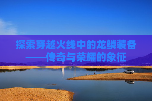 探索穿越火线中的龙鳞装备——传奇与荣耀的象征 探索穿越火线中的龙鳞装备——传奇与荣耀的象征