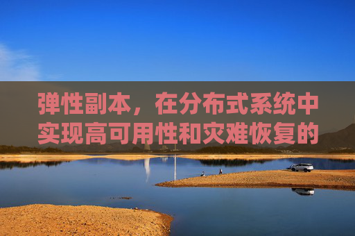 弹性副本，在分布式系统中实现高可用性和灾难恢复的关键策略