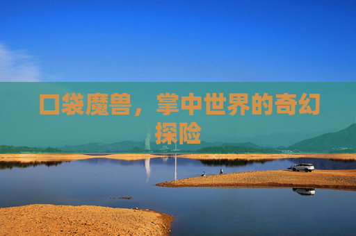 口袋魔兽，掌中世界的奇幻探险