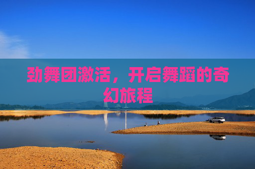 劲舞团激活,开启舞蹈的奇幻旅程 劲舞团激活,开启舞蹈的奇幻旅程