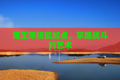 鬼王宗技能加点，掌握战斗的艺术