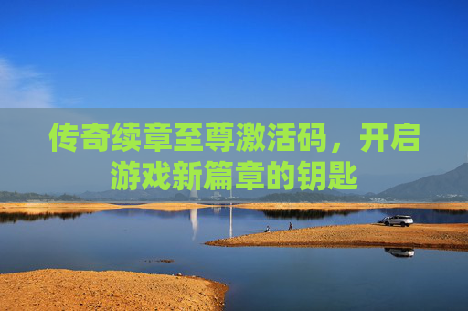 传奇续章至尊激活码,开启游戏新篇章的钥匙 传奇续章至尊激活码,开启游戏新篇章的钥匙