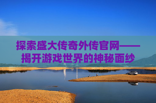 探索盛大传奇外传官网——揭开游戏世界的神秘面纱 探索盛大传奇外传官网——揭开游戏世界的神秘面纱